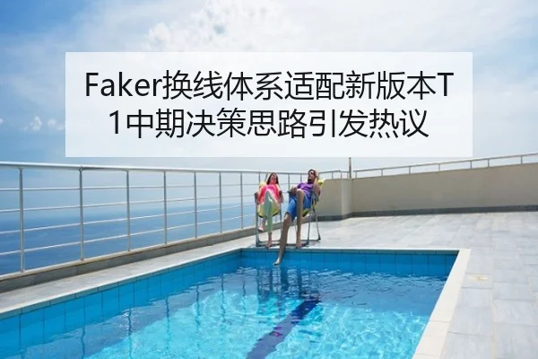 Faker换线体系适配新版本T1中期决策思路引发热议