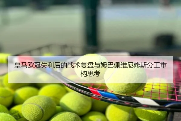 皇马欧冠失利后的战术复盘与姆巴佩维尼修斯分工重构思考