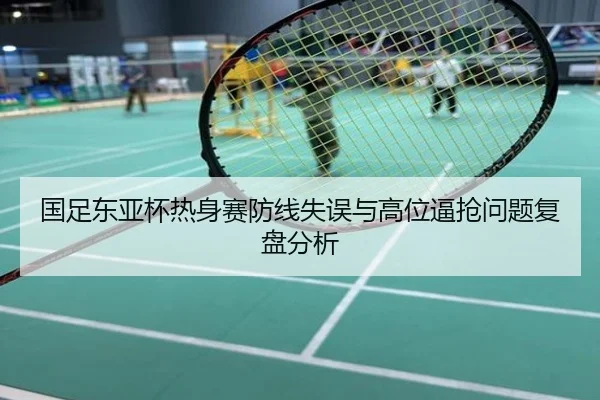 国足东亚杯热身赛防线失误与高位逼抢问题复盘分析