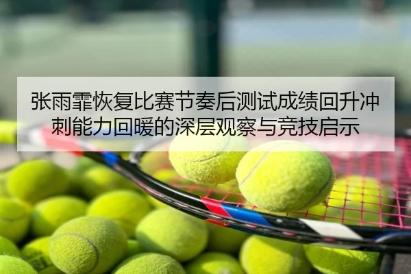 张雨霏恢复比赛节奏后测试成绩回升冲刺能力回暖的深层观察与竞技启示