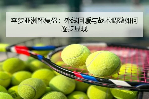 李梦亚洲杯复盘：外线回暖与战术调整如何逐步显现