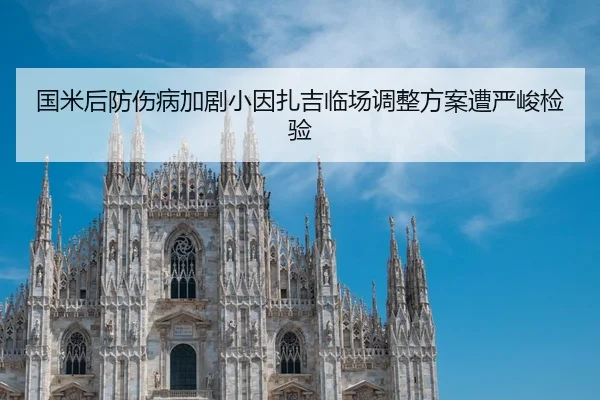 国米后防伤病加剧小因扎吉临场调整方案遭严峻检验