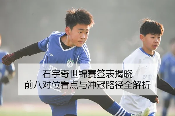 石宇奇世锦赛签表揭晓 前八对位看点与冲冠路径全解析