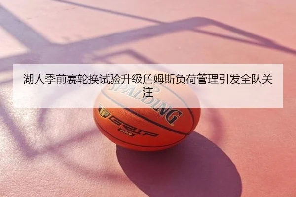 湖人季前赛轮换试验升级詹姆斯负荷管理引发全队关注